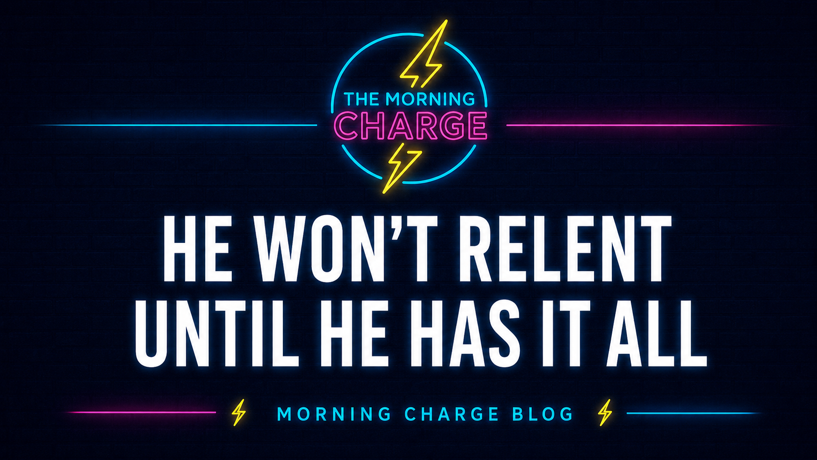 He Won’t Relent Until He Has It All | Morning Charge Blog